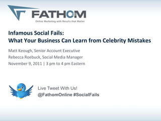 Infamous Social Fails:
What Your Business Can Learn from Celebrity Mistakes
Matt Keough, Senior Account Executive
Rebecca Roebuck, Social Media Manager
November 9, 2011 | 3 pm to 4 pm Eastern




               Live Tweet With Us!
               @FathomOnline #SocialFails
 