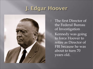  The first Director of
the Federal Bureau
of Investigation
 Kennedy was going
to force Hoover to
retire as Director of
FBI because he was
about to turn 70
years old.
 