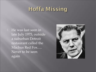  He was last seen in
late July 1975, outside
a suburban Detroit
restaurant called the
Machus Red Fox….
Never to be seen
again
 