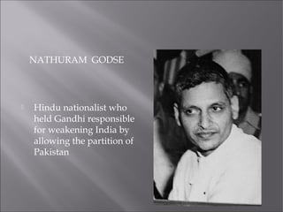 NATHURAM GODSE
 Hindu nationalist who
held Gandhi responsible
for weakening India by
allowing the partition of
Pakistan
 