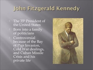  The 35th
President of
the United States
 Born into a family
of politicians
 Controversial
because of the Bay
of Pigs Invasion,
Cold War dealings,
and Cuban Missile
Crisis and his
private life
 