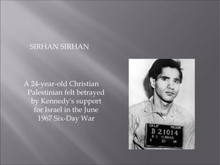 SIRHAN SIRHAN
A 24-year-old Christian
Palestinian felt betrayed
by Kennedy's support
for Israel in the June
1967 Six-Day War
 