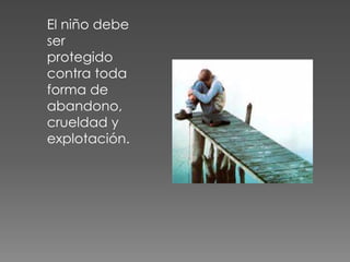 El niño debe
ser
protegido
contra toda
forma de
abandono,
crueldad y
explotación.
 