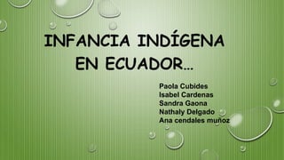 INFANCIA INDÍGENA
EN ECUADOR…
Paola Cubides
Isabel Cardenas
Sandra Gaona
Nathaly Delgado
Ana cendales muñoz
 