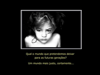 Qual o mundo que pretendemos deixar  para as futuras gerações? Um mundo mais justo, certamente... 