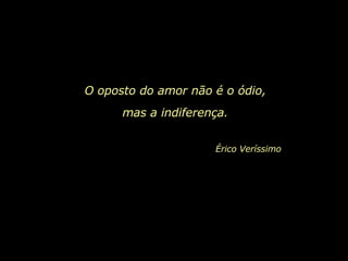 O oposto do amor não é o ódio,  mas a indiferença.   Érico Veríssimo   