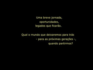 Uma breve jornada, oportunidades, legados que ficarão.   Qual o mundo que deixaremos para trás  - para as próximas gerações -,  quando partirmos?  