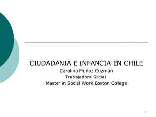 CIUDADANIA E INFANCIA EN CHILE Carolina Muñoz Guzmán Trabajadora Social  Master in Social Work Boston College 