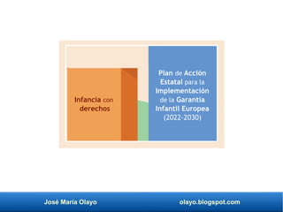 José María Olayo olayo.blogspot.com
Infancia con
derechos
Plan de Acción
Estatal para la
Implementación
de la Garantía
Infantil Europea
(2022-2030)
 