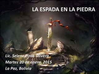 LA ESPADA EN LA PIEDRA
Lic. Selene Pinto Olivera
Martes 20 de enero, 2015
La Paz, Bolivia
 