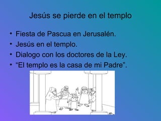 Jesús se pierde en el templo

•   Fiesta de Pascua en Jerusalén.
•   Jesús en el templo.
•   Dialogo con los doctores de la Ley.
•   “El templo es la casa de mi Padre”.
 