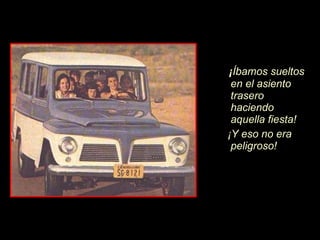 ¡ Íb amos sueltos en el asiento trasero haciendo  aquella fiesta!  ¡ Y eso no era peligroso! 