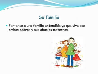 Su familia
 Pertence a una familia extendida ya que vive con
ambos padres y sus abuelos maternos.
 