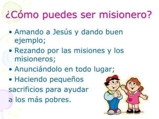 ¿Cómo puedes ser misionero?Amando a Jesús y dando buen ejemplo;Rezando por las misiones y los misioneros;Anunciándolo en todo lugar;Haciendo pequeños sacrificios para ayudar a los más pobres.
