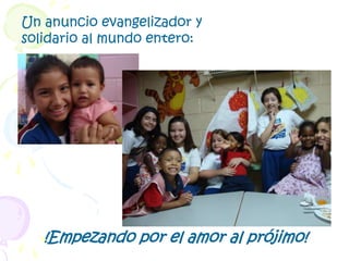 Un anuncio evangelizador y solidario al mundo entero:!Empezando por el amor al prójimo!