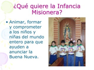 ¿Qué quiere la Infancia Misionera?Animar, formar y comprometer a los niños y niñas del mundo entero para que ayuden a anunciar la Buena Nueva.