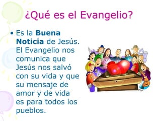 ¿Qué es el Evangelio?Es la Buena Noticia de Jesús. El Evangelio nos comunica que Jesús nos salvó con su vida y que su mensaje de amor y de vida es para todos los pueblos.
