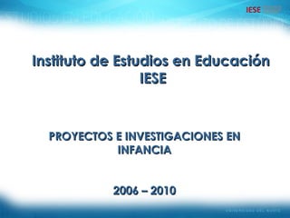 Instituto de Estudios en Educación IESE PROYECTOS E INVESTIGACIONES EN INFANCIA 2006 – 2010 