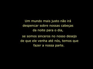 Um mundo mais justo não irá despencar sobre nossas cabeças da noite para o dia, se somos sinceros no nosso desejo de que ele venha até nós, temos que fazer a nossa parte.   