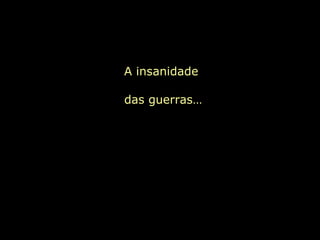 A insanidade  das guerras… 