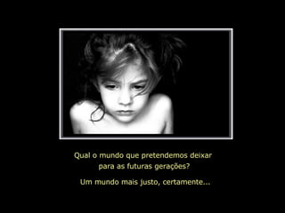 Qual o mundo que pretendemos deixar  para as futuras gerações? Um mundo mais justo, certamente... 