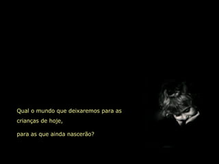 Qual o mundo que deixaremos para as crianças de hoje, para as que ainda nascerão? 