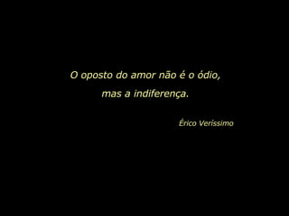 O oposto do amor não é o ódio,  mas a indiferença.   Érico Veríssimo   