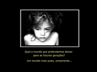 Qual o mundo que pretendemos deixar  para as futuras gerações? Um mundo mais justo, certamente... 