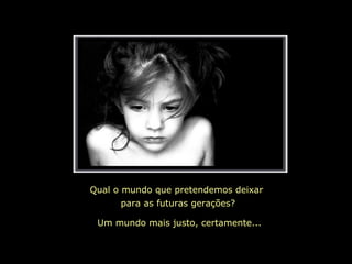 Qual o mundo que pretendemos deixar
para as futuras gerações?
Um mundo mais justo, certamente...
 