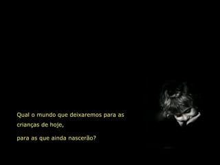 Qual o mundo que deixaremos para as
crianças de hoje,
para as que ainda nascerão?
 
