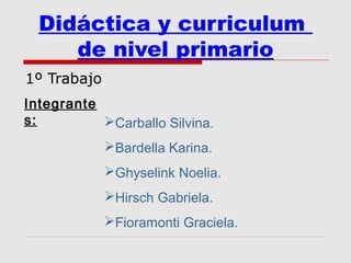 Didáctica y curriculum
de nivel primario
1º Trabajo
Integrante
s: Carballo Silvina.
Bardella Karina.
Ghyselink Noelia.
Hirsch Gabriela.
Fioramonti Graciela.
 