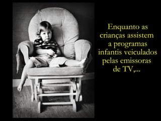 Enquanto as crianças assistem  a programas infantis veiculados pelas emissoras  de TV,...  