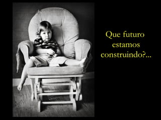 Que futuro  estamos construindo?... 