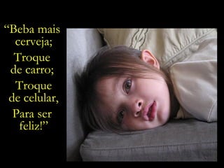 Que futuro  estamos construindo?... “ Beba mais  cerveja; Troque  de carro;  Troque de celular, Para ser  feliz!” 