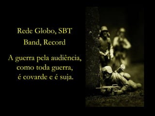 A guerra pela audiência,  como toda guerra,  é covarde e é suja. Rede Globo, SBT Band, Record 