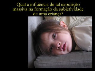 Segundo dados do Ibope, as crianças  brasileiras ficam expostas a aproximadamente  40 mil propagandas em um ano. Qual a influência de tal exposição  massiva na formação da subjetividade  de uma criança?  