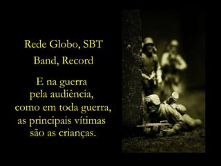 E na guerra  pela audiência,  como em toda guerra, as principais vítimas  são as crianças. Rede Globo, SBT Band, Record 