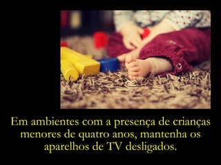 Em ambientes com a presença de crianças menores de quatro anos, mantenha os aparelhos de TV desligados. 