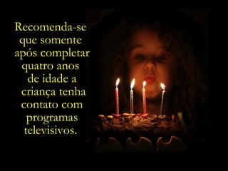 Recomenda-se  que somente  após completar quatro anos  de idade a criança tenha contato com programas televisivos.  