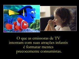 O que as emissoras de TV  intentam com suas atrações infantis  é formatar mentes  precocemente consumistas. 