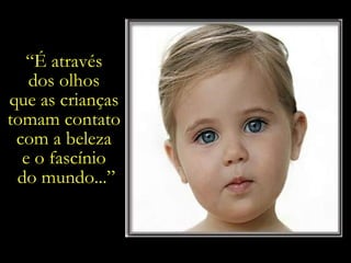 “ É através  dos olhos  que as crianças  tomam contato  com a beleza  e o fascínio  do mundo...” 