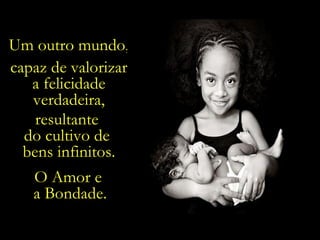 O Amor e  a Bondade. Um outro mundo, capaz de valorizar a felicidade  verdadeira, resultante  do cultivo de  bens infinitos. 