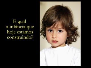 E qual  a infância que hoje estamos construindo? 