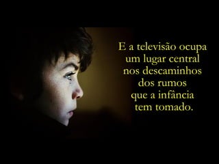E a televisão ocupa  um lugar central  nos descaminhos  dos rumos  que a infância  tem tomado. 