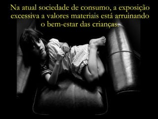 Na atual sociedade de consumo, a exposição excessiva a valores materiais está arruinando o bem-estar das crianças. 