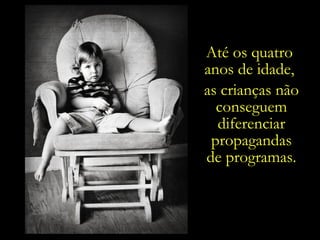 Até os quatro  anos de idade,  as crianças não conseguem diferenciar propagandas de programas. Sentido da vida Felicidade =  Consumir 