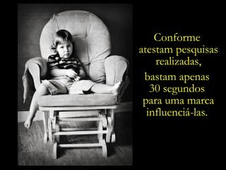 Conforme  atestam pesquisas realizadas, bastam apenas  30 segundos  para uma marca influenciá-las.  