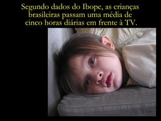 Segundo dados do Ibope, as crianças  brasileiras passam uma média de  cinco horas diárias em frente à TV. 