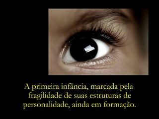 Qual a influência de tal exposição  massiva na formação da subjetividade  de uma criança?  A primeira infância, marcada pela  fragilidade de suas estruturas de personalidade, ainda em formação. 