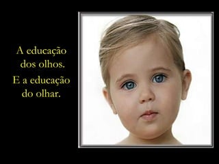 A educação  dos olhos. E a educação  do olhar.  